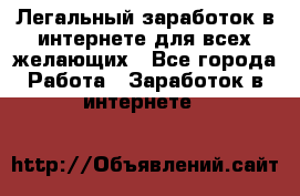 Легальный заработок в интернете для всех желающих - Все города Работа » Заработок в интернете   